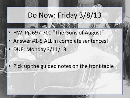 Do Now: Friday 3/8/13 HW: Pg 697-700 “The Guns of August” Answer #1-5 ALL in complete sentences! DUE: Monday 3/11/13 Pick up the guided notes on the front.