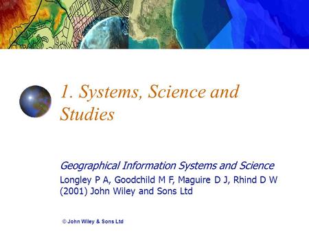 Geographical Information Systems and Science Longley P A, Goodchild M F, Maguire D J, Rhind D W (2001) John Wiley and Sons Ltd 1. Systems, Science and.