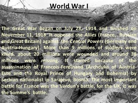 World War I The Great War began on July 28, 1914 and finished on November 11, 1918. It opposed the Allies (France, Russian and Great Britain) against the.
