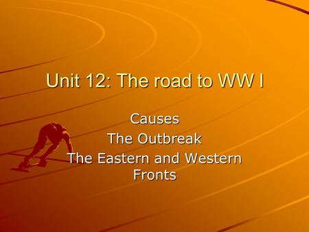Unit 12: The road to WW I Causes The Outbreak The Eastern and Western Fronts.