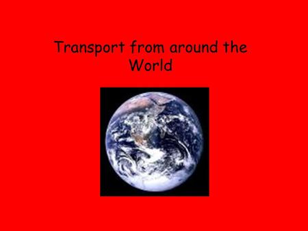 Transport from around the World. We have been thinking about transport from the past and present. Can you name any modes of transport?