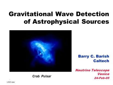 - Gravitational Wave Detection of Astrophysical Sources Barry C. Barish Caltech Neutrino Telescope Venice 24-Feb-05 LIGO-xxx Crab Pulsar.