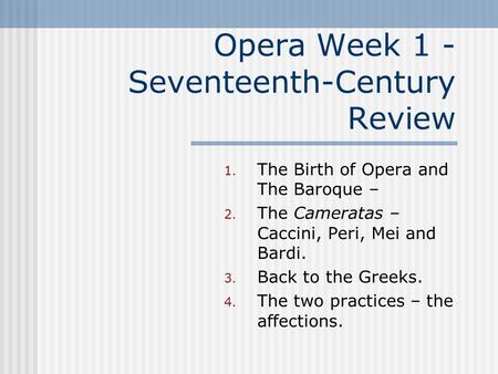 Opera Week 1 - Seventeenth-Century Review 1. The Birth of Opera and The Baroque – 2. The Cameratas – Caccini, Peri, Mei and Bardi. 3. Back to the Greeks.