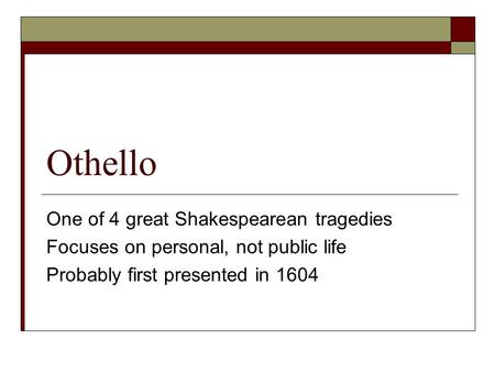 Othello One of 4 great Shakespearean tragedies Focuses on personal, not public life Probably first presented in 1604.