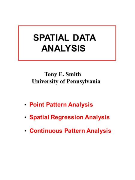 SPATIAL DATA ANALYSIS Tony E. Smith University of Pennsylvania Point Pattern Analysis Spatial Regression Analysis Continuous Pattern Analysis.