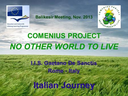 I.I.S. Gaetano De Sanctis Rome - Italy COMENIUS PROJECT NO OTHER WORLD TO LIVE Italian Journey Balikesir Meeting, Nov. 2013.