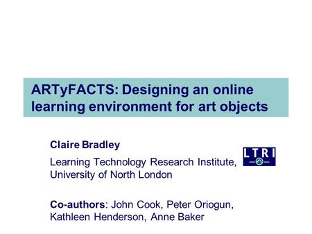 ARTyFACTS: Designing an online learning environment for art objects Claire Bradley Learning Technology Research Institute, University of North London Co-authors: