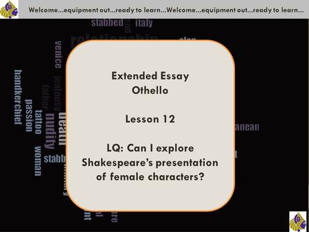 Welcome...equipment out...ready to learn...Welcome...equipment out...ready to learn... Extended Essay Othello Lesson 12 LQ: Can I explore Shakespeare’s.