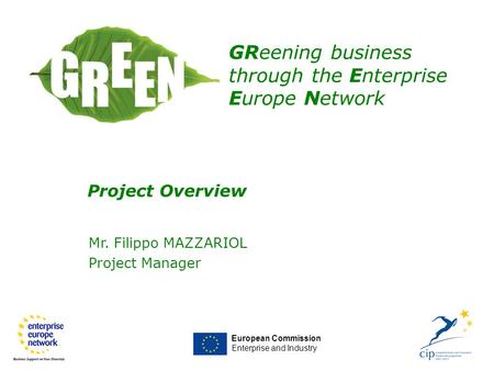 Mr. Filippo MAZZARIOL Project Manager European Commission Enterprise and Industry GReening business through the Enterprise Europe Network Project Overview.
