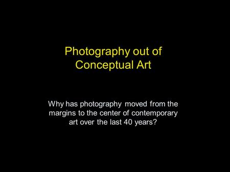 Photography out of Conceptual Art Why has photography moved from the margins to the center of contemporary art over the last 40 years?