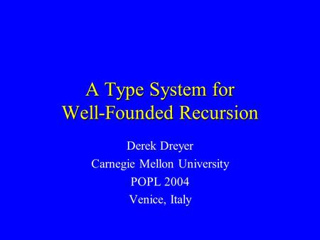 A Type System for Well-Founded Recursion Derek Dreyer Carnegie Mellon University POPL 2004 Venice, Italy.