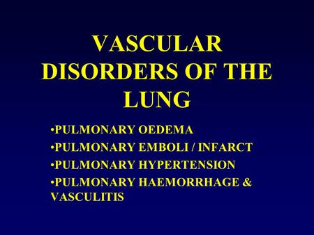 VASCULAR DISORDERS OF THE LUNG PULMONARY OEDEMA PULMONARY EMBOLI / INFARCT PULMONARY HYPERTENSION PULMONARY HAEMORRHAGE & VASCULITIS.