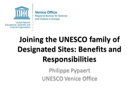 Joining the UNESCO family of Designated Sites: Benefits and Responsibilities Philippe Pypaert UNESCO Venice Office Philippe Pypaert UNESCO Venice Office.