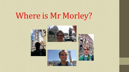 Where is Mr Morley?. Locate Mr. Morley History I L earned that there is a Grande Canal.