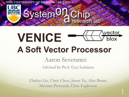 1 VENICE A Soft Vector Processor Aaron Severance Advised by Prof. Guy Lemieux Zhiduo Liu, Chris Chou, Jason Yu, Alex Brant, Maxime Perreault, Chris Eagleston.