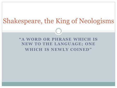 “A WORD OR PHRASE WHICH IS NEW TO THE LANGUAGE; ONE WHICH IS NEWLY COINED” Shakespeare, the King of Neologisms.