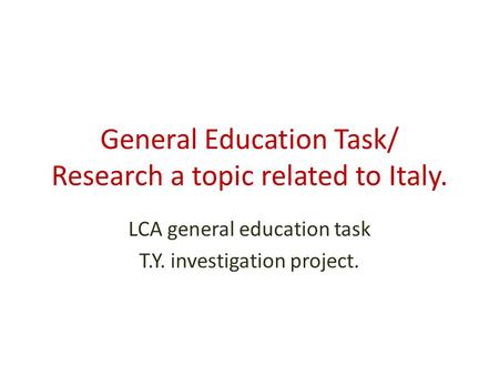 General Education Task/ Research a topic related to Italy. LCA general education task T.Y. investigation project.
