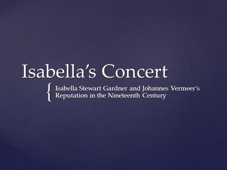 { Isabella’s Concert Isabella Stewart Gardner and Johannes Vermeer’s Reputation in the Nineteenth Century.