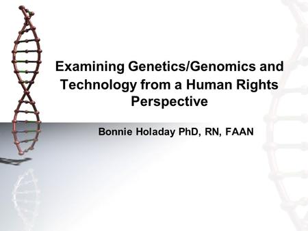 Examining Genetics/Genomics and Technology from a Human Rights Perspective Bonnie Holaday PhD, RN, FAAN.