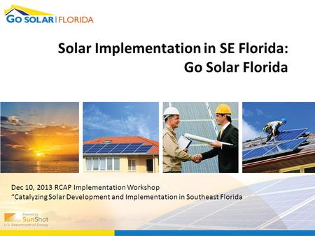 Solar Implementation in SE Florida: Go Solar Florida Dec 10, 2013 RCAP Implementation Workshop “Catalyzing Solar Development and Implementation in Southeast.