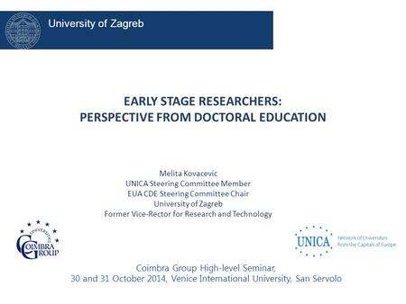 EARLY STAGE RESEARCHERS: PERSPECTIVE FROM DOCTORAL EDUCATION Melita Kovacevic UNICA Steering Committee Member EUA CDE Steering Committee Chair University.