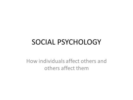 SOCIAL PSYCHOLOGY How individuals affect others and others affect them.