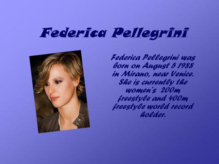 Federica Pellegrini Federica Pellegrini was born on August 5 1988 in Mirano, near Venice. She is currently the women’s 200m freestyle and 400m freestyle.