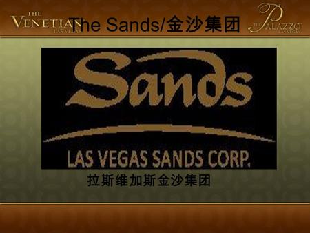 The Sands/ 金沙集团 拉斯维加斯金沙集团. The Sands/ 金沙集团 History: 集团历史 Mr. Sheldon G. Adelson: Chairman and CEO 1979: Comdex1989: Sands Expo 1995: Sold Comdex for $800.