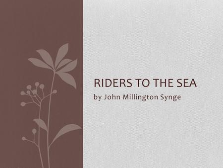 By John Millington Synge RIDERS TO THE SEA. Synge, Women and Love [link] [link] by Ann Saddlemyer Throughout his life Synge was surrounded by women.
