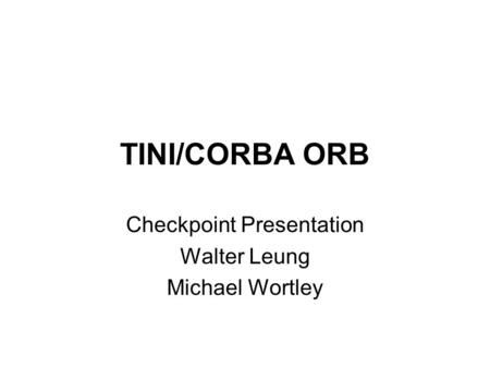 TINI/CORBA ORB Checkpoint Presentation Walter Leung Michael Wortley.