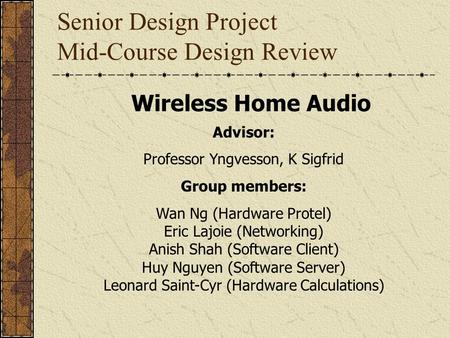 Senior Design Project Mid-Course Design Review Wireless Home Audio Advisor: Professor Yngvesson, K Sigfrid Group members: Wan Ng (Hardware Protel) Eric.
