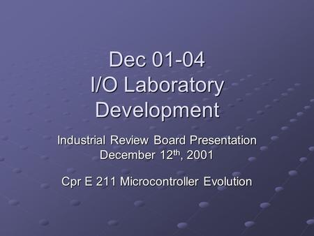 Dec 01-04 I/O Laboratory Development Industrial Review Board Presentation December 12 th, 2001 Cpr E 211 Microcontroller Evolution.