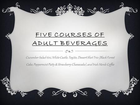 FIVE COURSES OF ADULT BEVERAGES Cucumber Salad-tini, White Castle, Teajito, Dessert Shot Trio (Black Forest Cake, Peppermint Patty & Strawberry Cheesecake),