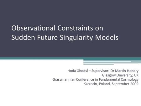 Observational Constraints on Sudden Future Singularity Models Hoda Ghodsi – Supervisor: Dr Martin Hendry Glasgow University, UK Grassmannian Conference.