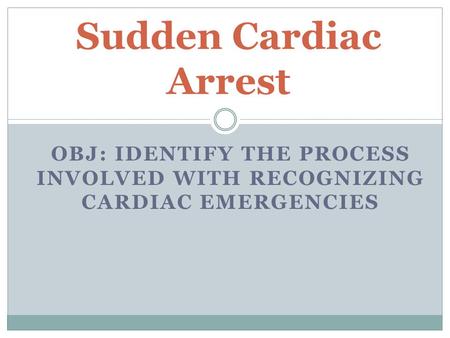 OBJ: IDENTIFY THE PROCESS INVOLVED WITH RECOGNIZING CARDIAC EMERGENCIES Sudden Cardiac Arrest.
