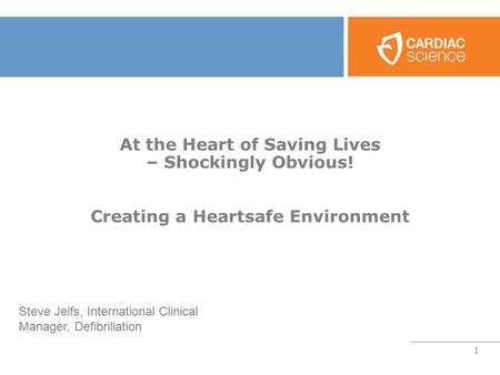 1 At the Heart of Saving Lives – Shockingly Obvious! Creating a Heartsafe Environment Steve Jelfs, International Clinical Manager, Defibrillation.
