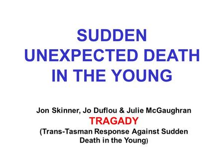 SUDDEN UNEXPECTED DEATH IN THE YOUNG Jon Skinner, Jo Duflou & Julie McGaughran TRAGADY (Trans-Tasman Response Against Sudden Death in the Young )