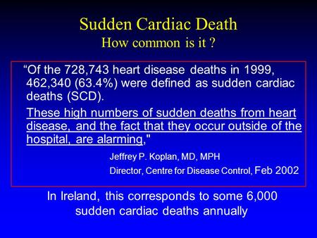 Sudden Cardiac Death How common is it ? “Of the 728,743 heart disease deaths in 1999, 462,340 (63.4%) were defined as sudden cardiac deaths (SCD). These.
