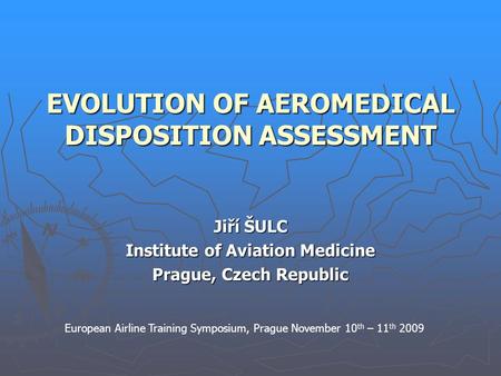 EVOLUTION OF AEROMEDICAL DISPOSITION ASSESSMENT Jiří ŠULC Institute of Aviation Medicine Prague, Czech Republic European Airline Training Symposium, Prague.