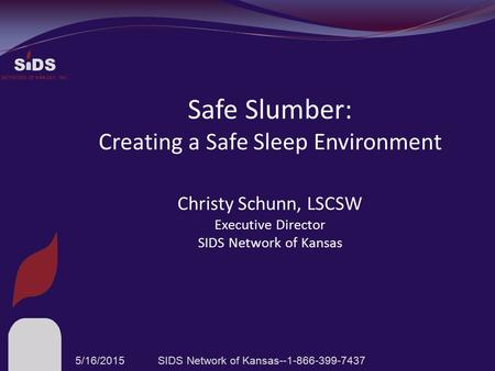 S DS NETWORK OF KANSAS, INC. Safe Slumber: Creating a Safe Sleep Environment Christy Schunn, LSCSW Executive Director SIDS Network of Kansas 5/16/2015SIDS.
