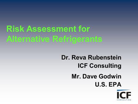 Risk Assessment for Alternative Refrigerants Dr. Reva Rubenstein ICF Consulting Mr. Dave Godwin U.S. EPA.