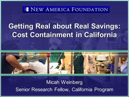 Getting Real about Real Savings: Cost Containment in California Micah Weinberg Senior Research Fellow, California Program.