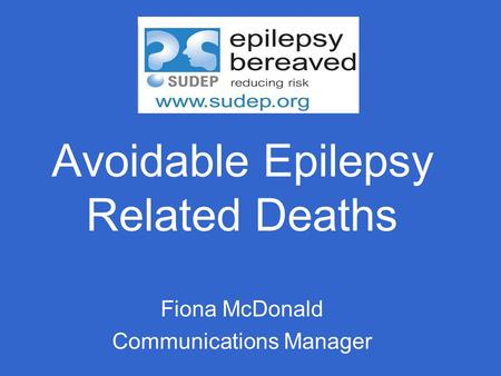 Avoidable Epilepsy Related Deaths Fiona McDonald Communications Manager.