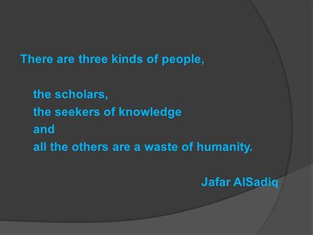 There are three kinds of people, the scholars, the seekers of knowledge and all the others are a waste of humanity. Jafar AlSadiq.