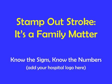 Stamp Out Stroke: It’s a Family Matter Know the Signs, Know the Numbers (add your hospital logo here)