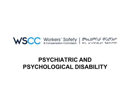 PSYCHIATRIC AND PSYCHOLOGICAL DISABILITY. POLICY STATEMENT The Workers’ Safety and Compensation Commission (WSCC) may provide compensation benefits to.