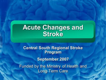 Slide 1 Acute Changes and Stroke Central South Regional Stroke Program September 2007 Funded by the Ministry of Health and Long Term Care.