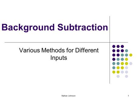 Nathan Johnson1 Background Subtraction Various Methods for Different Inputs.