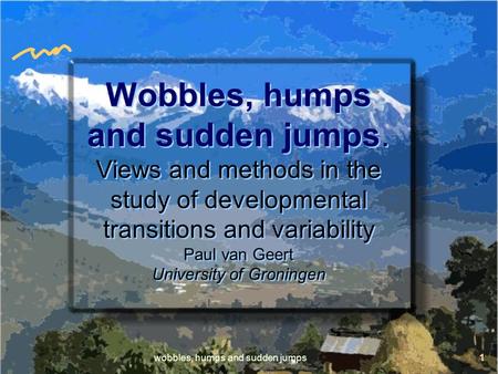 Wobbles, humps and sudden jumps1 Wobbles, humps and sudden jumps. Views and methods in the study of developmental transitions and variability Paul van.