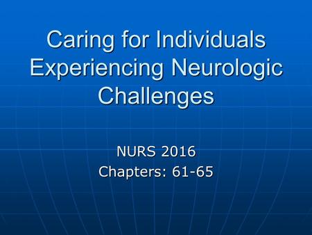 Caring for Individuals Experiencing Neurologic Challenges NURS 2016 Chapters: 61-65.